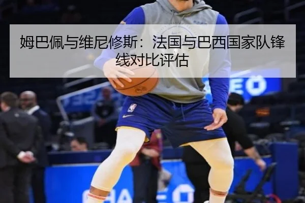 姆巴佩与维尼修斯：法国与巴西国家队锋线对比评估
